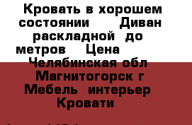 Кровать в хорошем состоянии  2)  Диван -раскладной  до 2 метров. › Цена ­ 5 000 - Челябинская обл., Магнитогорск г. Мебель, интерьер » Кровати   